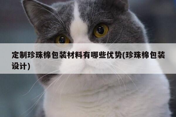 定制珍珠棉包装材料有哪些优势(珍珠棉包装设计)