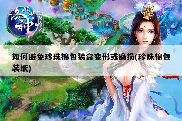 如何避免珍珠棉包装盒变形或磨损(珍珠棉包装纸)