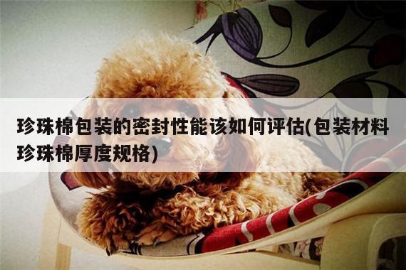 珍珠棉包装的密封性能该如何评估(包装材料珍珠棉厚度规格)