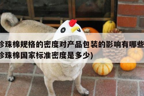 珍珠棉规格的密度对产品包装的影响有哪些(珍珠棉国家标准密度是多少)