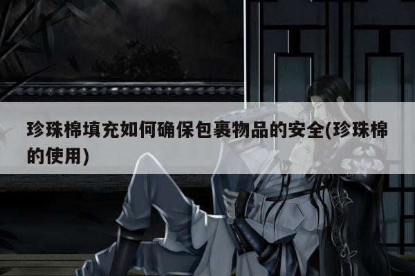 珍珠棉填充如何确保包裹物品的安全(珍珠棉的使用)