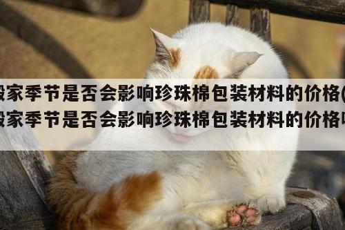 搬家季节是否会影响珍珠棉包装材料的价格(搬家季节是否会影响珍珠棉包装材料的价格呢)